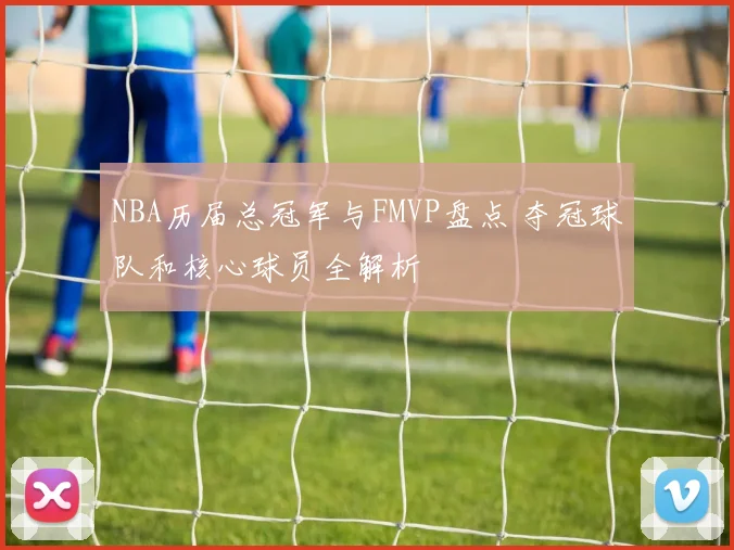 NBA历届总冠军与FMVP盘点 夺冠球队和核心球员全解析