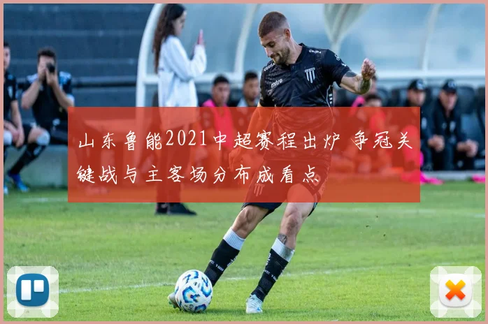 山东鲁能2021中超赛程出炉 争冠关键战与主客场分布成看点