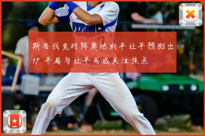 斯洛伐克对阵奥地利平让平预测出炉 平局与让平或成关注焦点