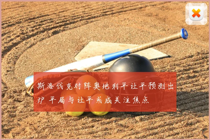 斯洛伐克对阵奥地利平让平预测出炉 平局与让平或成关注焦点