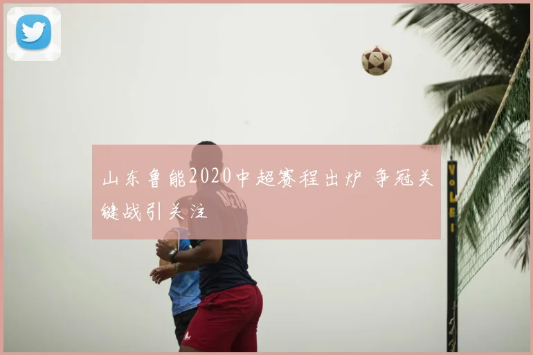 山东鲁能2020中超赛程出炉 争冠关键战引关注