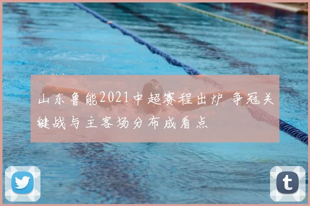 山东鲁能2021中超赛程出炉 争冠关键战与主客场分布成看点