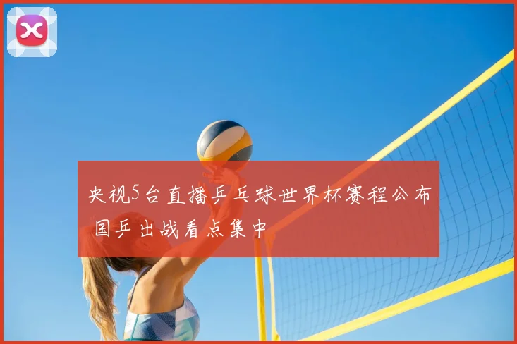 央视5台直播乒乓球世界杯赛程公布 国乒出战看点集中