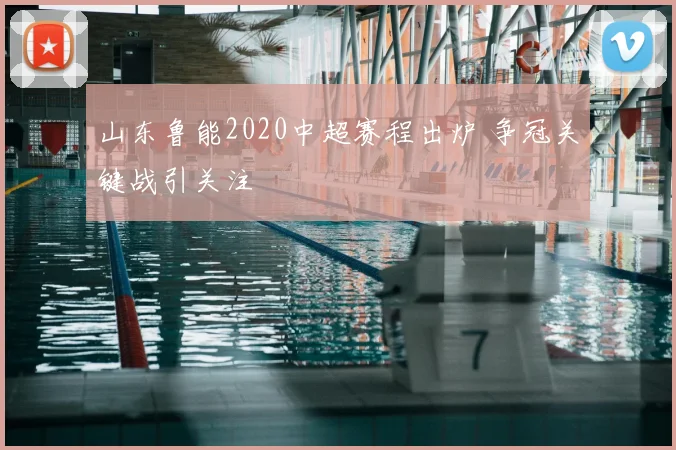山东鲁能2020中超赛程出炉 争冠关键战引关注